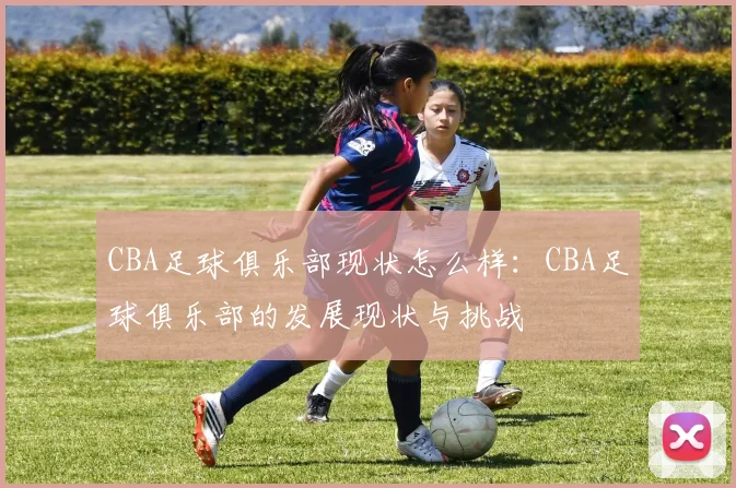 CBA足球俱乐部现状怎么样:CBA足球俱乐部的发展现状与挑战