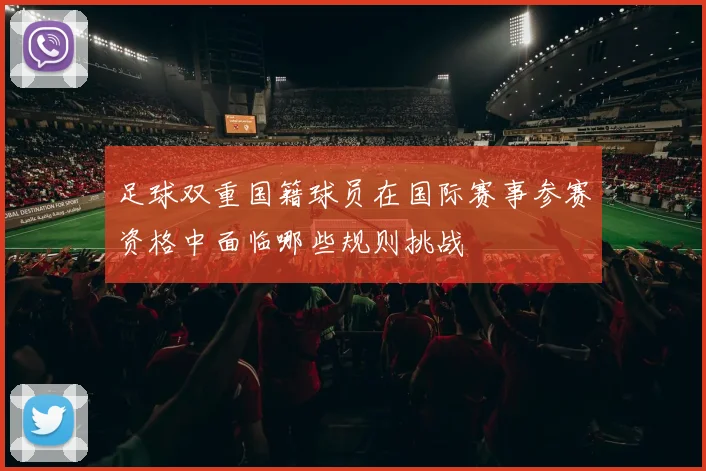 足球双重国籍球员在国际赛事参赛资格中面临哪些规则挑战