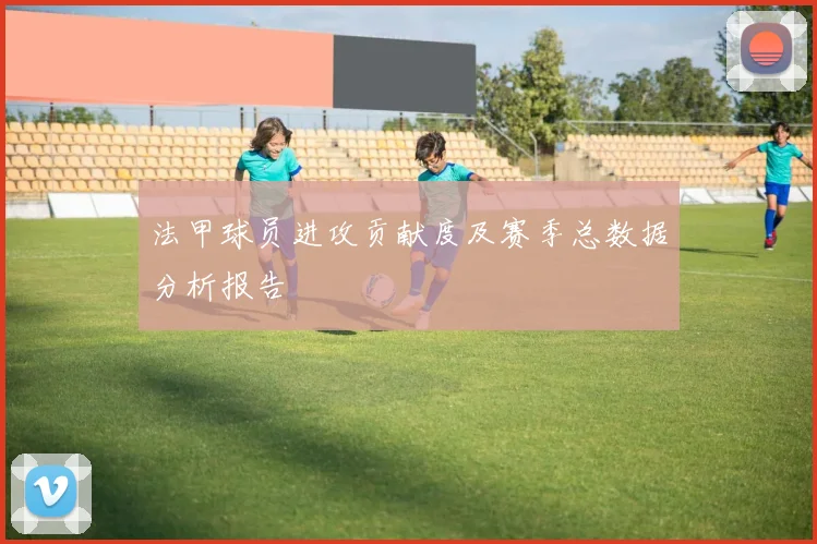 法甲球员进攻贡献度及赛季总数据分析报告