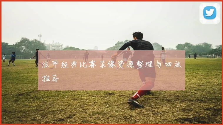 法甲经典比赛录像资源整理与回放推荐