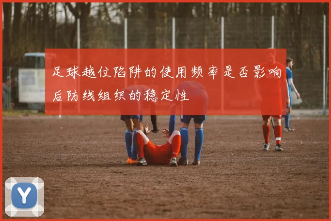 足球越位陷阱的使用频率是否影响后防线组织的稳定性