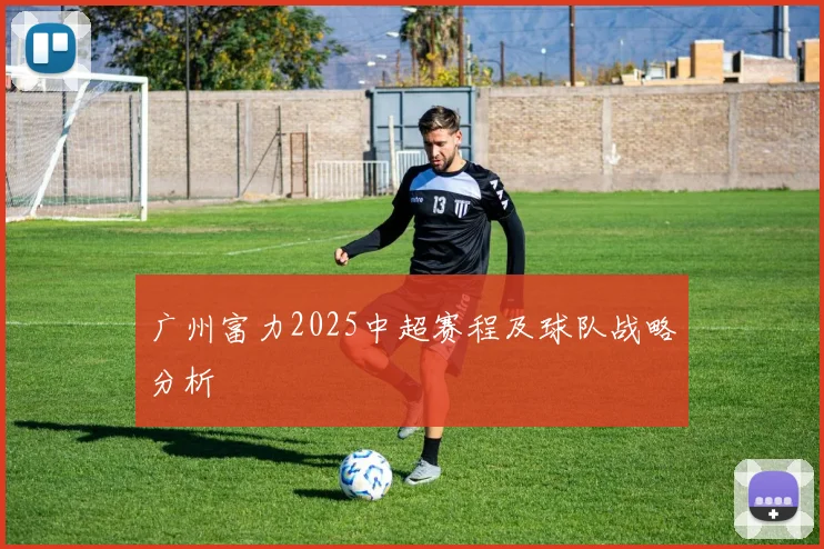 广州富力2025中超赛程及球队战略分析