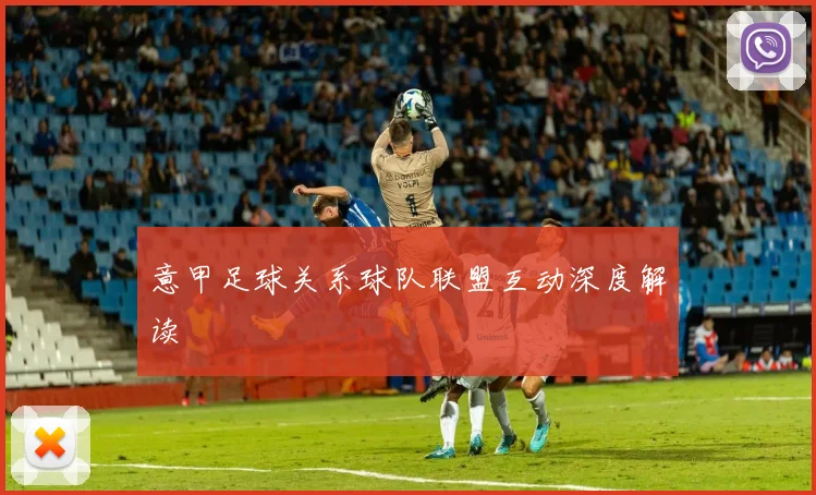 意甲足球关系球队联盟互动深度解读