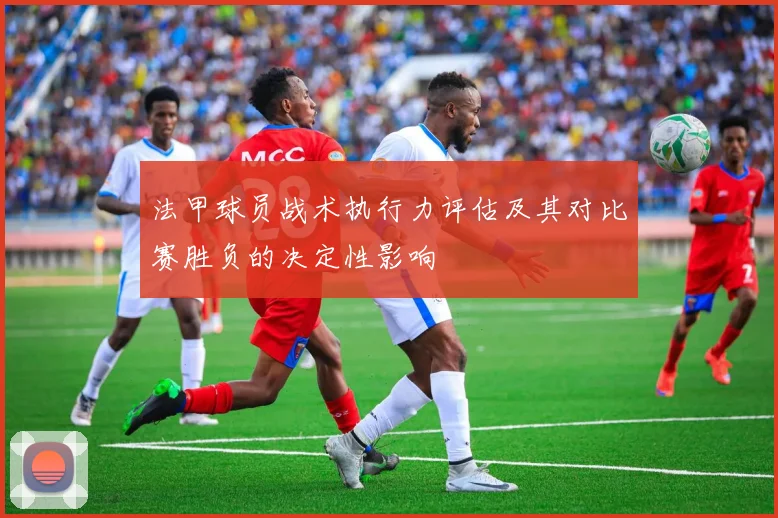法甲球员战术执行力评估及其对比赛胜负的决定性影响