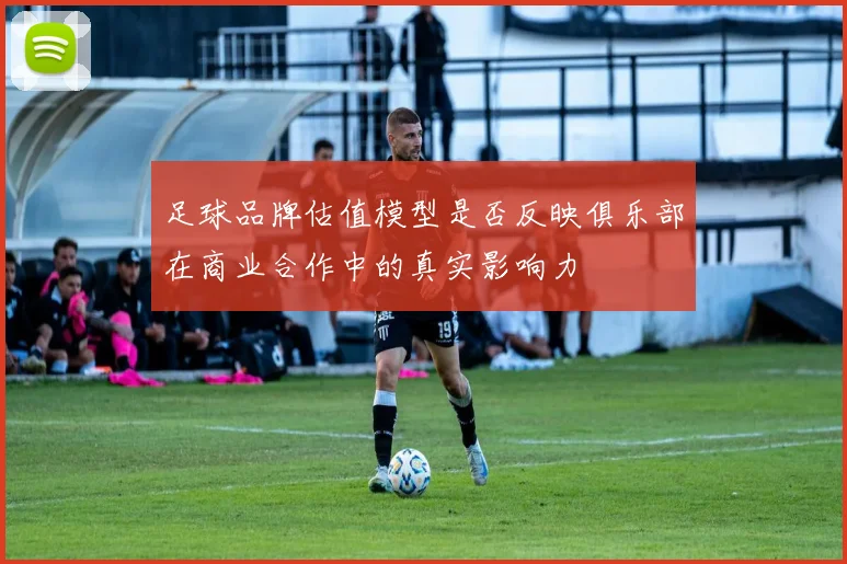 足球品牌估值模型是否反映俱乐部在商业合作中的真实影响力