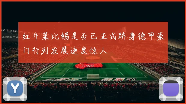 红牛莱比锡是否已正式跻身德甲豪门行列发展速度惊人