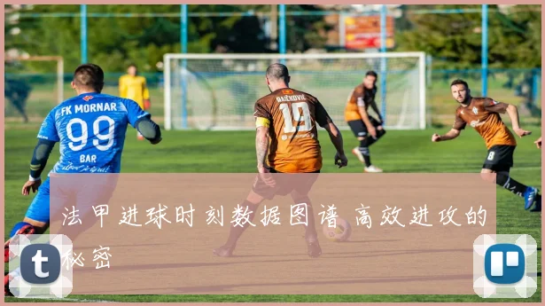 法甲进球时刻数据图谱 高效进攻的秘密